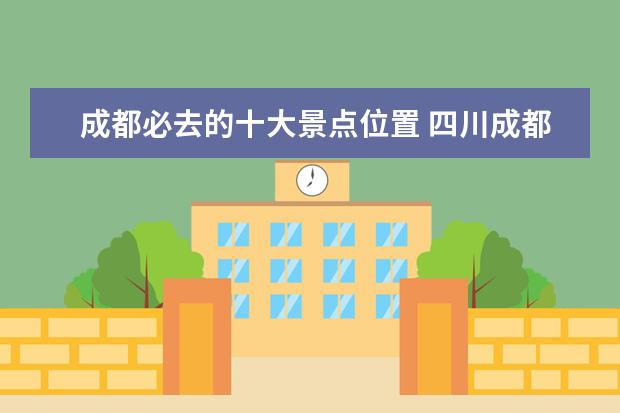 成都必去的十大景点位置 四川成都必去的十大景点