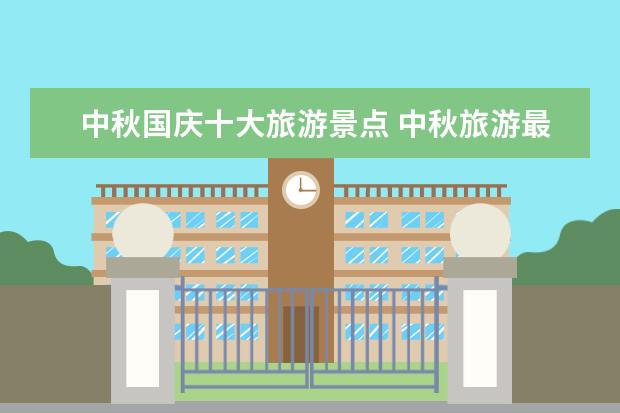 中秋国庆十大旅游景点 中秋旅游最火的城市有哪些中秋热门旅游景点 - 百度...