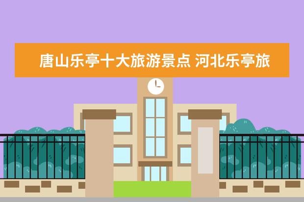 唐山乐亭十大旅游景点 河北乐亭旅游景点大全,乐亭有什么好玩的景点吗 - 百...