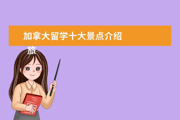 加拿大留学十大景点介绍
旅游景点介绍篇二