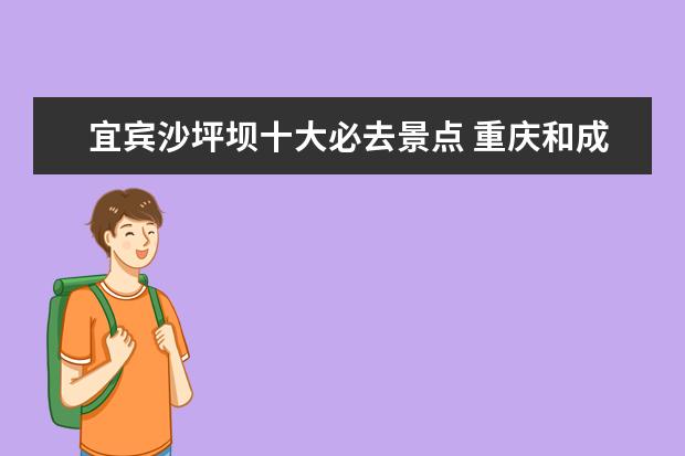 宜宾沙坪坝十大必去景点 重庆和成都比,哪个好一点?