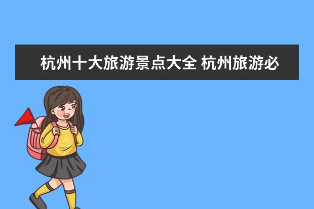杭州十大旅游景点大全 杭州旅游必去十大景点