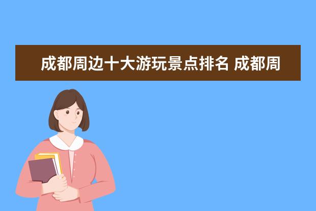 成都周边十大游玩景点排名 成都周边旅游景点,比较好玩的