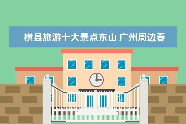 横县旅游十大景点东山 广州周边春游好去处有哪些推荐?