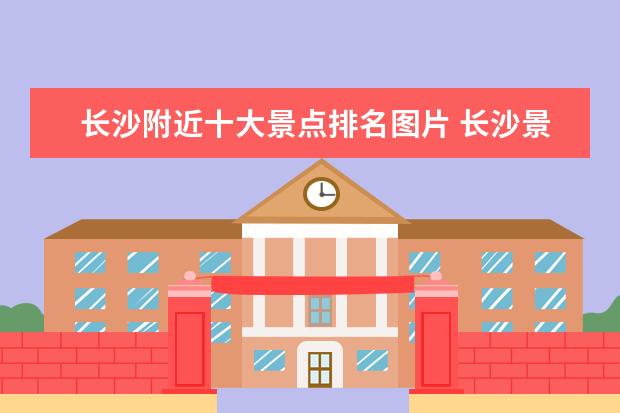 长沙附近十大景点排名图片 长沙景点排名前十