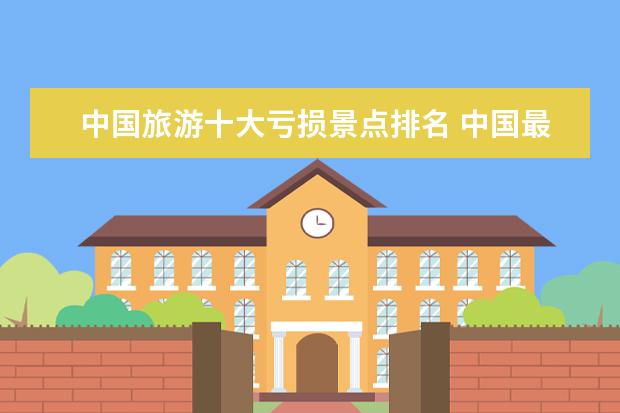 中国旅游十大亏损景点排名 中国最坑门票的旅游景点有哪些?