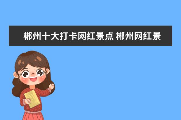 郴州十大打卡网红景点 郴州网红景点排名