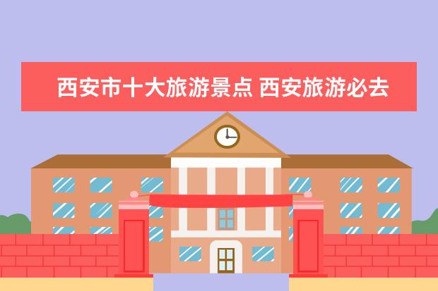 西安市十大旅游景点 西安旅游必去十大景点