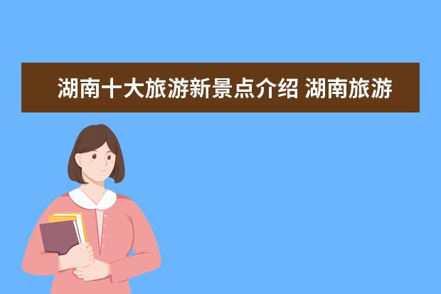 湖南十大旅游新景点介绍 湖南旅游十大必去景区有哪些?