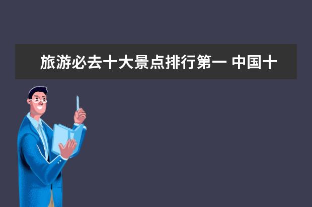 旅游必去十大景点排行第一 中国十大旅游景点排名