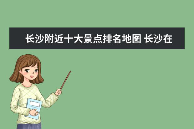长沙附近十大景点排名地图 长沙在中国的什么位置?