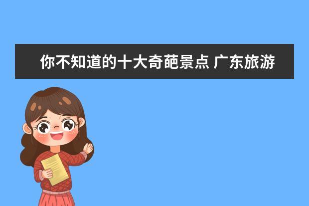 你不知道的十大奇葩景点 广东旅游必去十大景点 广东有什么好玩的景点? - 百...