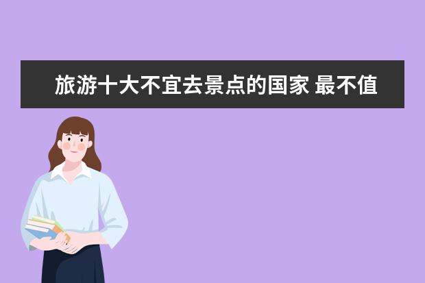 旅游十大不宜去景点的国家 最不值得去的旅游景点