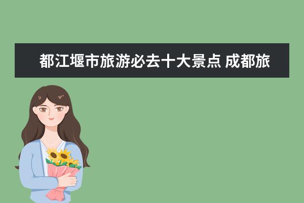 都江堰市旅游必去十大景点 成都旅游必去的十个景点
