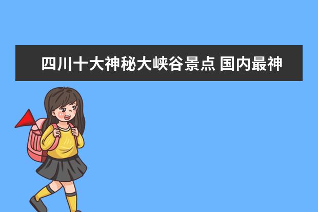 四川十大神秘大峡谷景点 国内最神秘的景点金口河大峡谷,秀色更甚三峡,为何却...