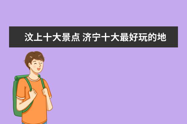 汶上十大景点 济宁十大最好玩的地方,济宁旅游景点推荐