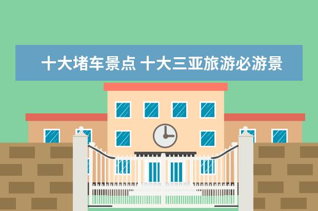 十大堵车景点 十大三亚旅游必游景点