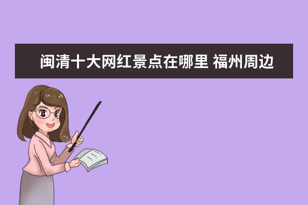 闽清十大网红景点在哪里 福州周边游哪里好玩
