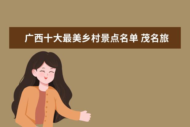 广西十大最美乡村景点名单 茂名旅游景点恢复开放名单茂名旅游景点恢复开放名单...