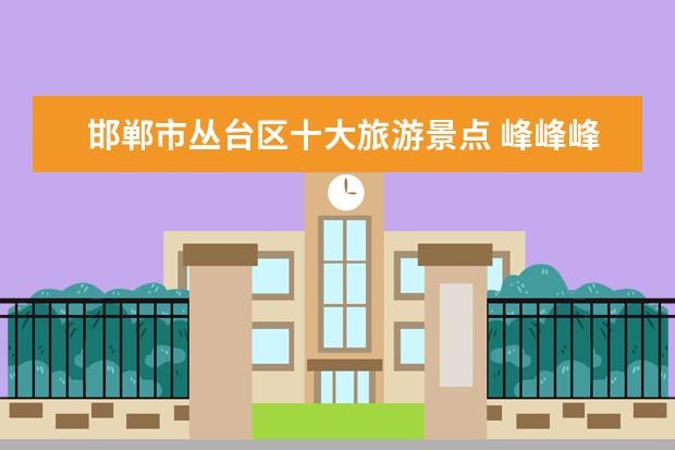 邯郸市丛台区十大旅游景点 峰峰峰峰旅游景点介绍 峰峰旅游景点哪里好玩 - 百度...