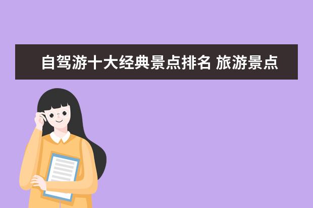 自驾游十大经典景点排名 旅游景点哪里好,中国十大旅游景点