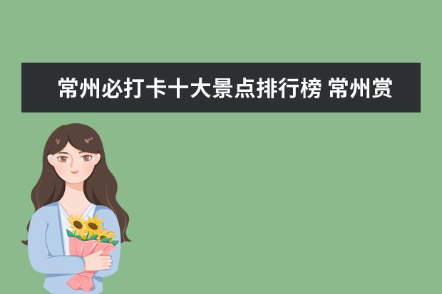 常州必打卡十大景点排行榜 常州赏樱花去哪里?这里有一份赏樱攻略,赶快去打卡吧...