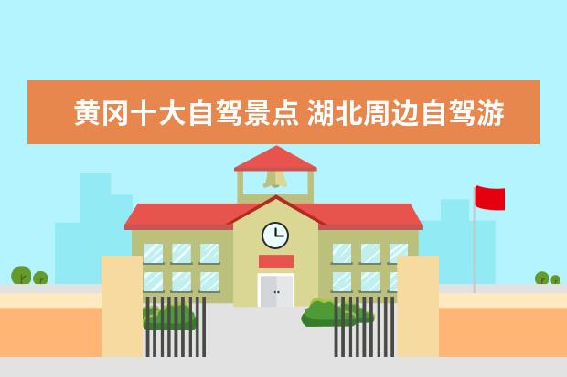 黄冈十大自驾景点 湖北周边自驾游去哪最好玩?湖北省内自驾游9个必去景...