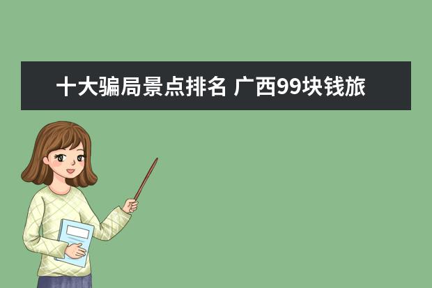 十大骗局景点排名 广西99块钱旅游景点介绍 广西100元旅游骗局 - 百度...