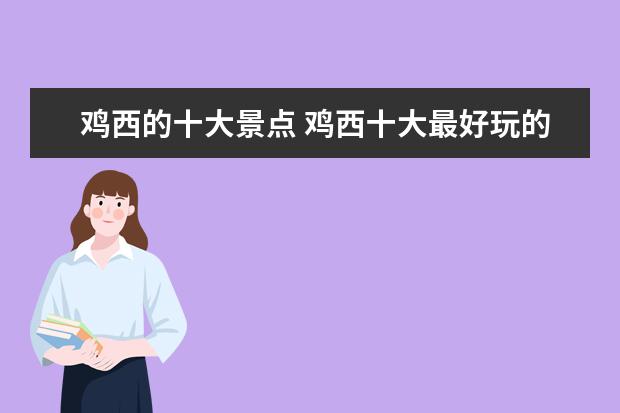 鸡西的十大景点 鸡西十大最好玩的地方 鸡西景点哪里好玩 鸡西好玩的...
