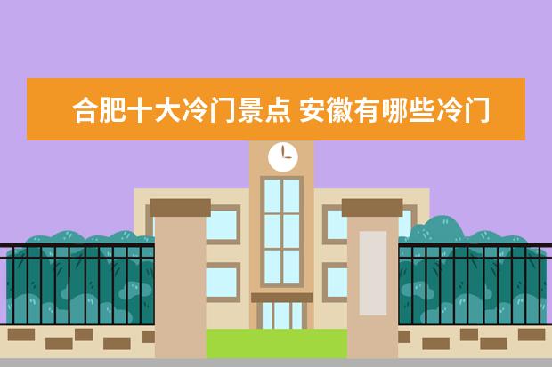合肥十大冷门景点 安徽有哪些冷门的,但是又具有特色的旅游地点? - 百...