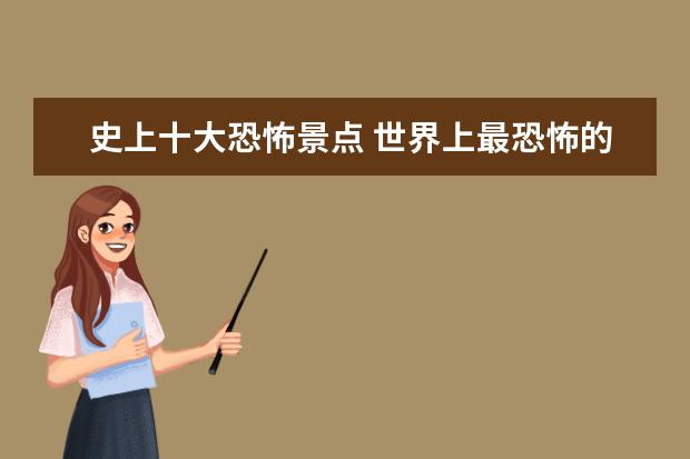 史上十大恐怖景点 世界上最恐怖的十大地方是哪里?谁给我一个完整的答案? - ...