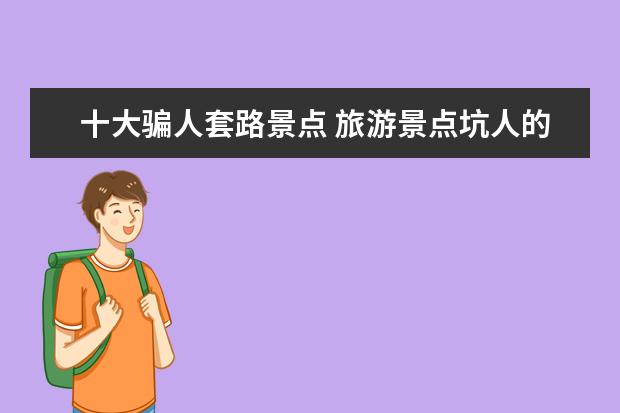 十大骗人套路景点 旅游景点坑人的套路