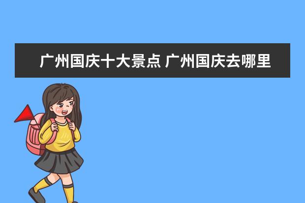 广州国庆十大景点 广州国庆去哪里旅游最好?