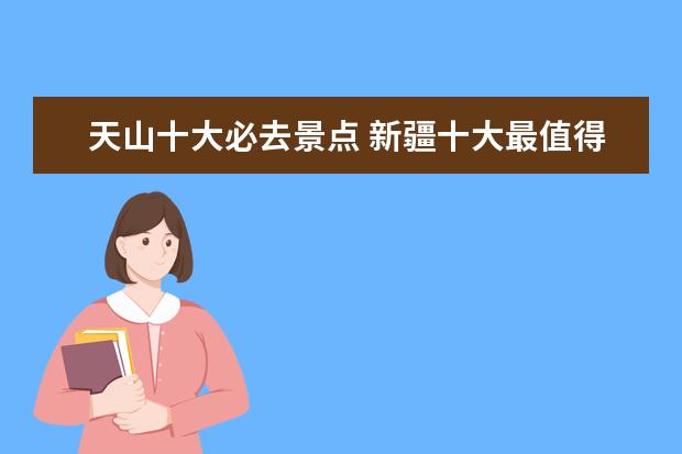 天山十大必去景点 新疆十大最值得去的旅游景点