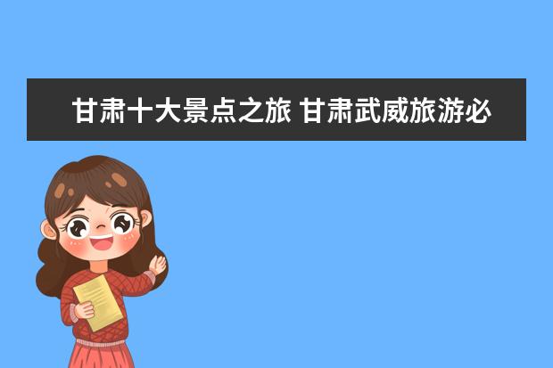 甘肃十大景点之旅 甘肃武威旅游必去十大景点