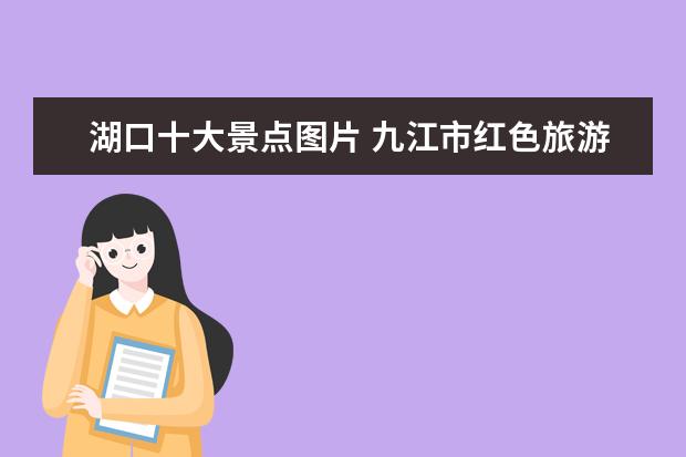 湖口十大景点图片 九江市红色旅游景点介绍图片 九江 红色