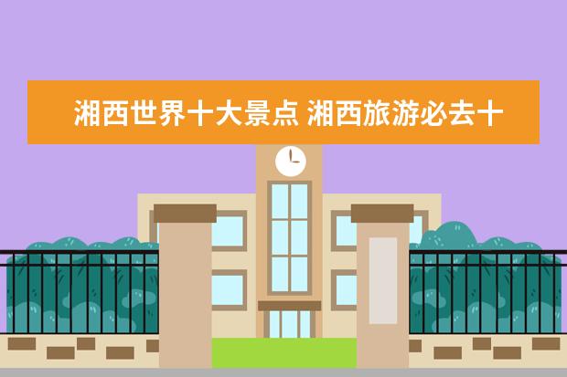 湘西世界十大景点 湘西旅游必去十大景点