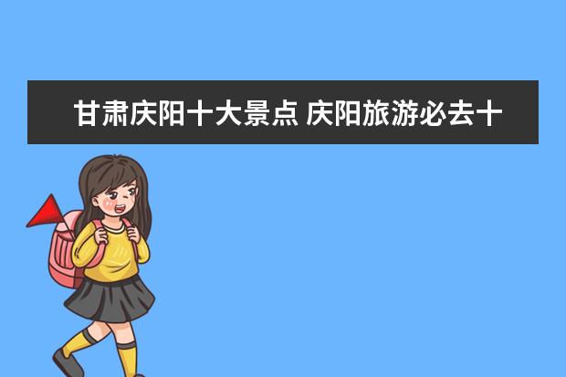 甘肃庆阳十大景点 庆阳旅游必去十大景点