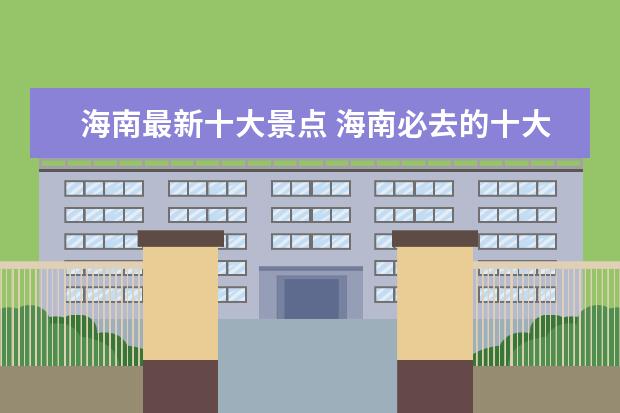 海南最新十大景点 海南必去的十大景点列表推荐海南必去的十大景点 - ...