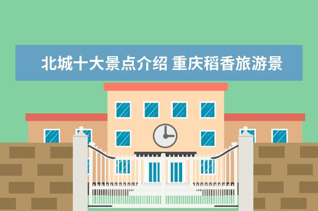 北城十大景点介绍 重庆稻香旅游景点介绍词 重庆旅游景点推荐语 - 百度...
