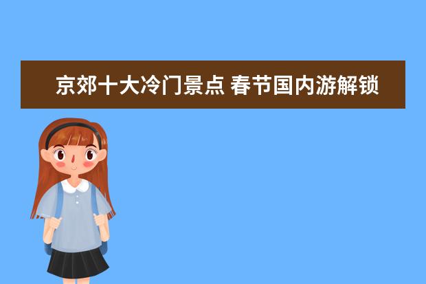 京郊十大冷门景点 春节国内游解锁错峰策略