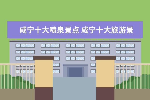 咸宁十大喷泉景点 咸宁十大旅游景点