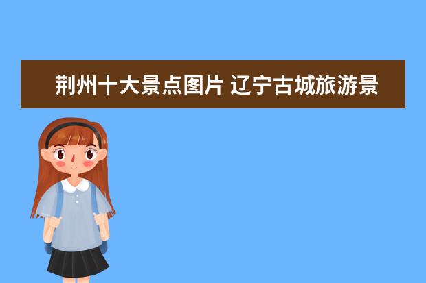 荆州十大景点图片 辽宁古城旅游景点介绍图片 辽宁古城旅游景点大全 - ...