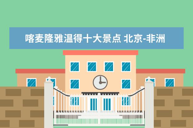 喀麦隆雅温得十大景点 北京-非洲喀麦隆的雅温得 2012年7月20日左右,雅温得...