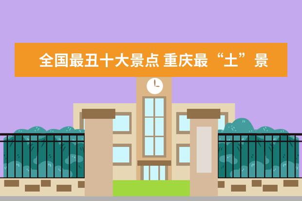 全国最丑十大景点 重庆最“土”景点武隆“飞天之吻”,丑在哪里呢? - ...