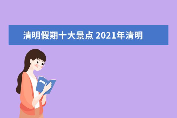 清明假期十大景点 2021年清明节热门景点汇总——有哪些拥堵路段? - 百...