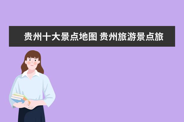 贵州十大景点地图 贵州旅游景点旅游路线图照片贵州旅游景点路线图 - ...