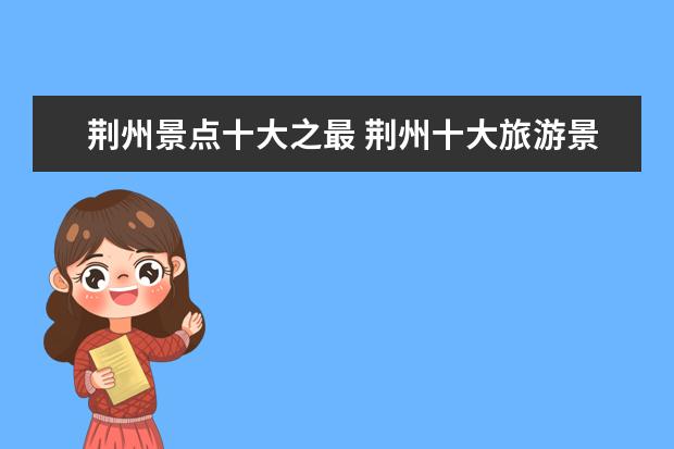 荆州景点十大之最 荆州十大旅游景点大全 荆州有哪些景点值得一游 - 百...