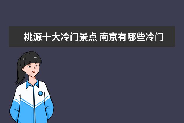 桃源十大冷门景点 南京有哪些冷门的,但是又具有特色的旅游地点? - 百...