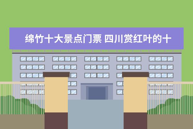 绵竹十大景点门票 四川赏红叶的十大好去处四川赏红叶推荐地